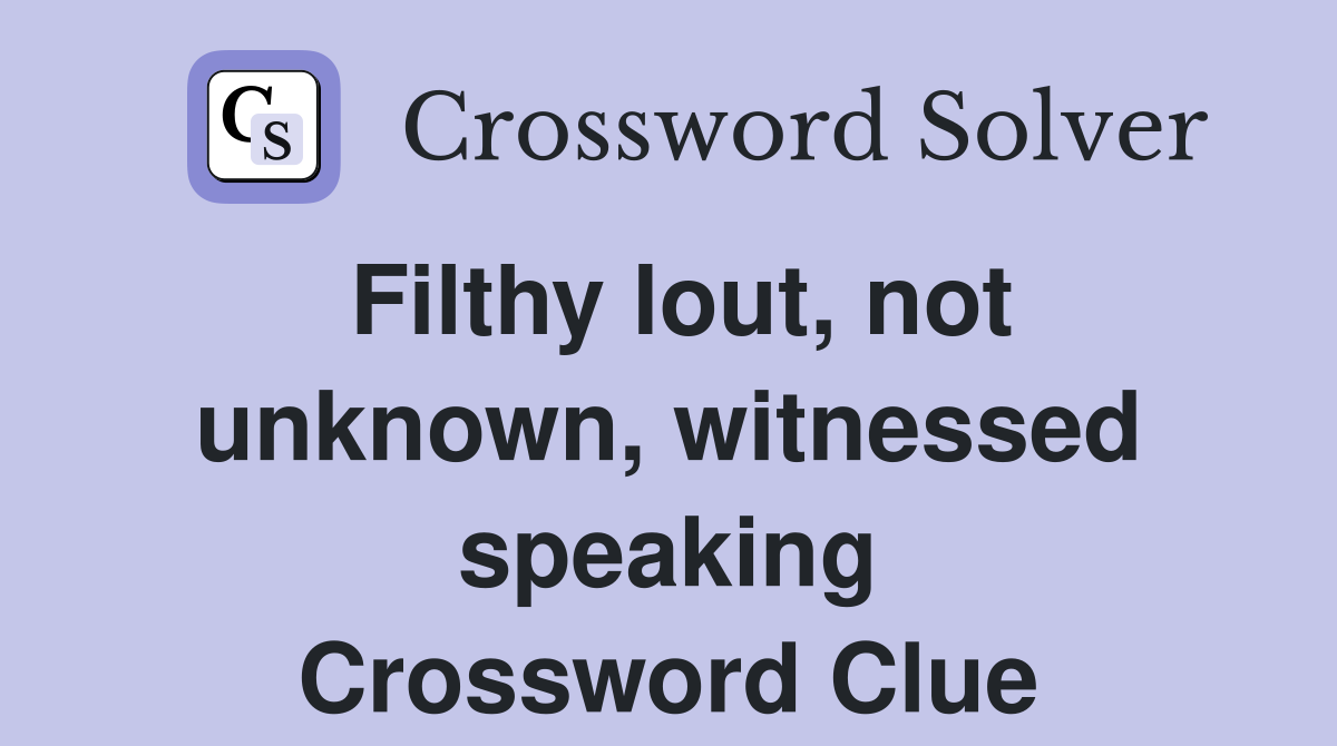 Filthy lout, not unknown, witnessed speaking Crossword Clue Answers